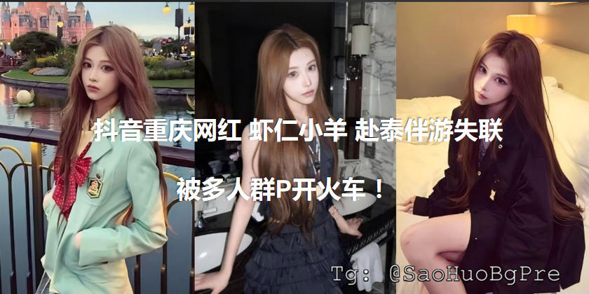 抖音重庆网红 虾仁小羊 赴泰伴游失联 被多人群P开火车 视频流出全网震惊！